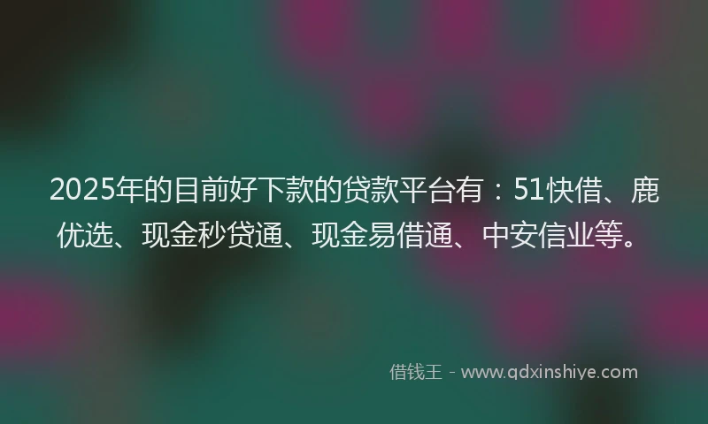 2025年的目前好下款的贷款平台有:51快借、鹿优选、现金秒贷通、现金易借通、中安信业等。