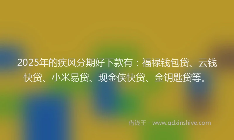 2025年的疾风分期好下款有：福禄钱包贷、云钱快贷、小米易贷、现金侠快贷、金钥匙贷等。