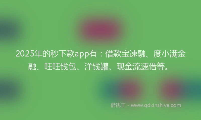 2025年的秒下款app有:借款宝速融、度小满金融、旺旺钱包、洋钱罐、现金流速借等。