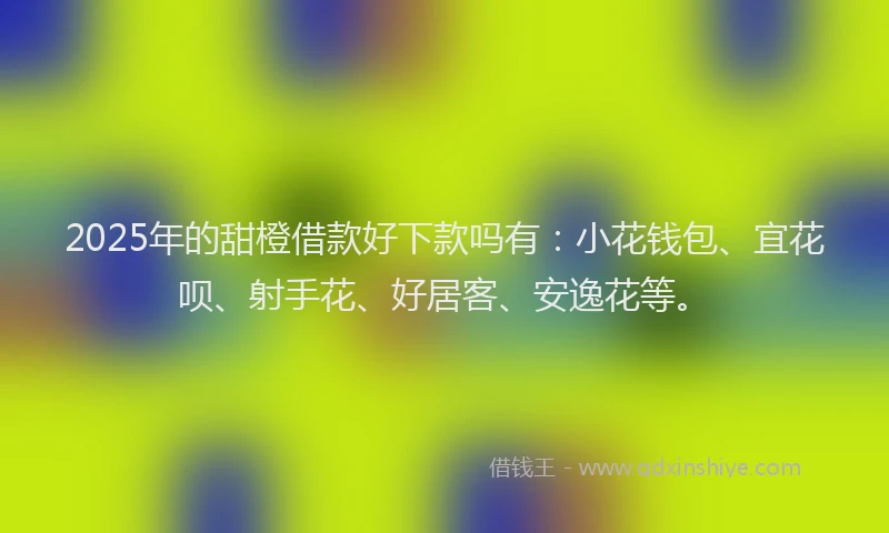 2025年的甜橙借款好下款吗有：小花钱包、宜花呗、射手花、好居客、安逸花等。