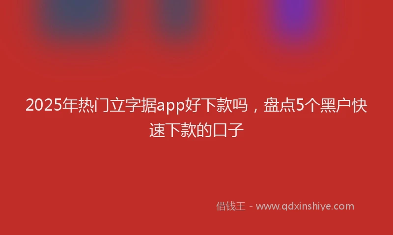 2025年热门立字据app好下款吗，盘点5个黑户快速下款的口子