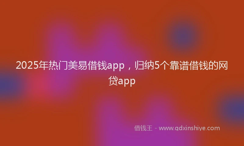 2025年热门美易借钱app，归纳5个靠谱借钱的网贷app