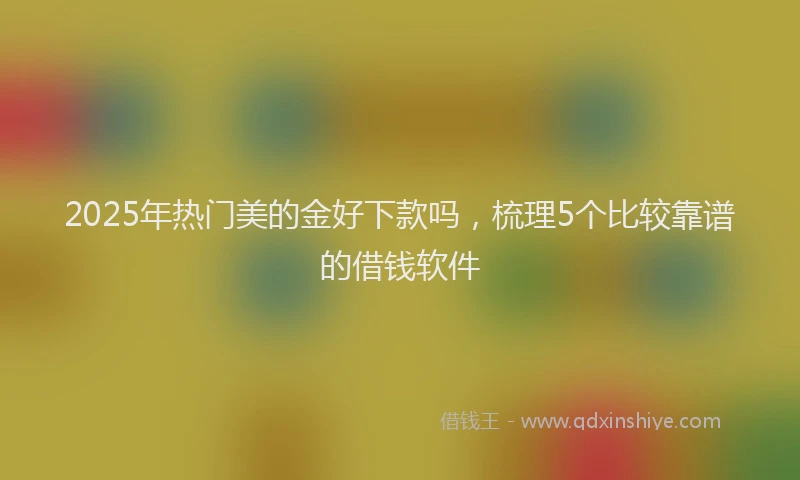 2025年热门美的金好下款吗，梳理5个比较靠谱的借钱软件
