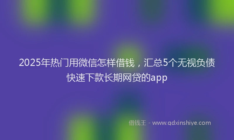 2025年热门用微信怎样借钱,汇总5个无视负债快速下款长期网贷的app