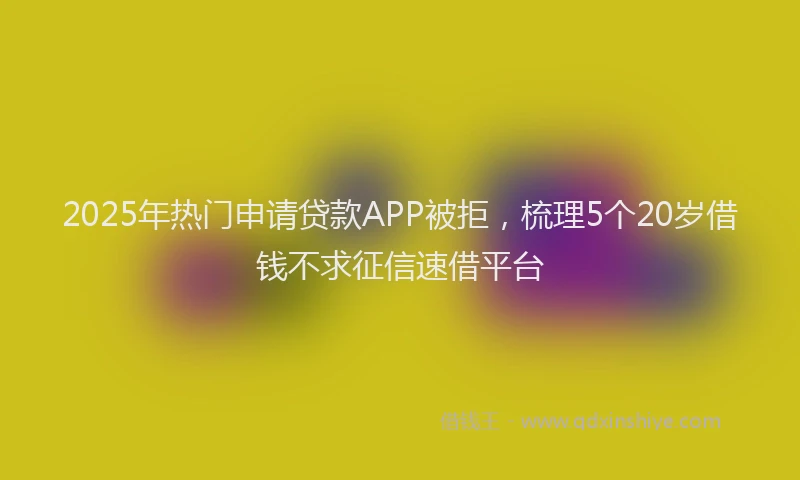 2025年热门申请贷款APP被拒，梳理5个20岁借钱不求征信速借平台