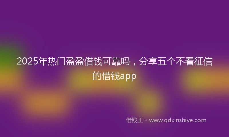 2025年热门盈盈借钱可靠吗，分享五个不看征信的借钱app