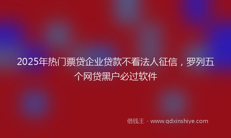 2025年热门票贷企业贷款不看法人征信,罗列五个网贷黑户必过软件