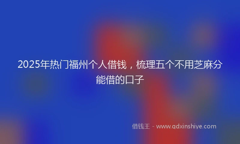 2025年热门福州个人借钱，梳理五个不用芝麻分能借的口子