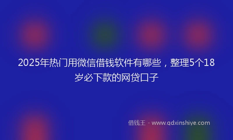 2025年热门用微信借钱软件有哪些,整理5个18岁必下款的网贷口子
