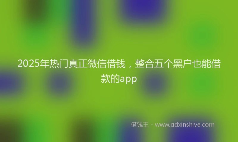2025年热门真正微信借钱，整合五个黑户也能借款的app