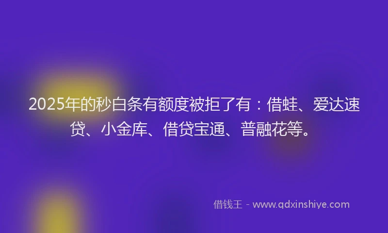 2025年的秒白条有额度被拒了有：借蛙、爱达速贷、小金库、借贷宝通、普融花等。