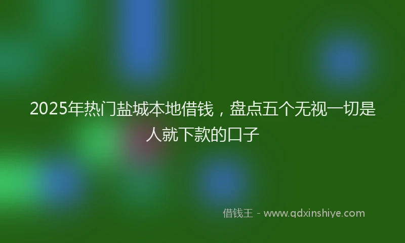 2025年热门盐城本地借钱，盘点五个无视一切是人就下款的口子