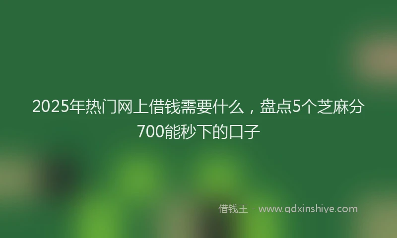 2025年热门网上借钱需要什么，盘点5个芝麻分700能秒下的口子