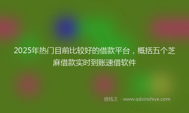2025年热门目前比较好的借款平台，概括五个芝麻借款实时到账速借软件