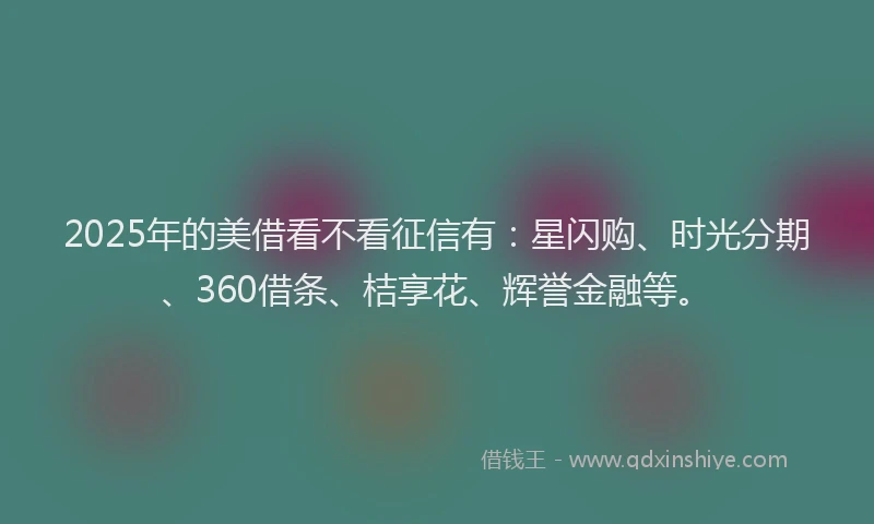 2025年的美借看不看征信有:星闪购、时光分期、360借条、桔享花、辉誉金融等。