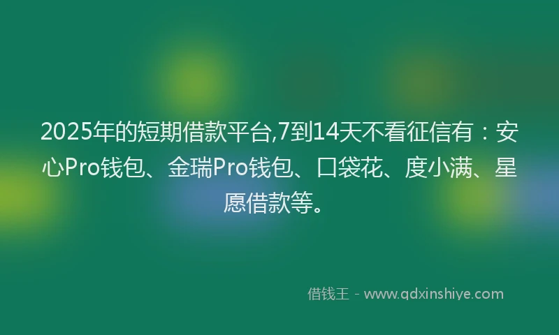 2025年的短期借款平台,7到14天不看征信有：安心Pro钱包、金瑞Pro钱包、口袋花、度小满、星愿借款等。
