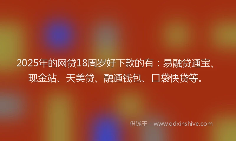 2025年的网贷18周岁好下款的有：易融贷通宝、现金站、天美贷、融通钱包、口袋快贷等。