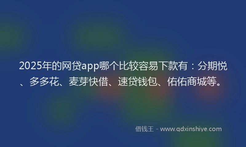 2025年的网贷app哪个比较容易下款有：分期悦、多多花、麦芽快借、速贷钱包、佑佑商城等。