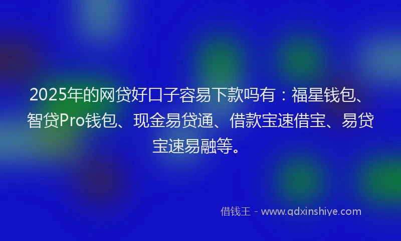2025年的网贷好口子容易下款吗有：福星钱包、智贷Pro钱包、现金易贷通、借款宝速借宝、易贷宝速易融等。
