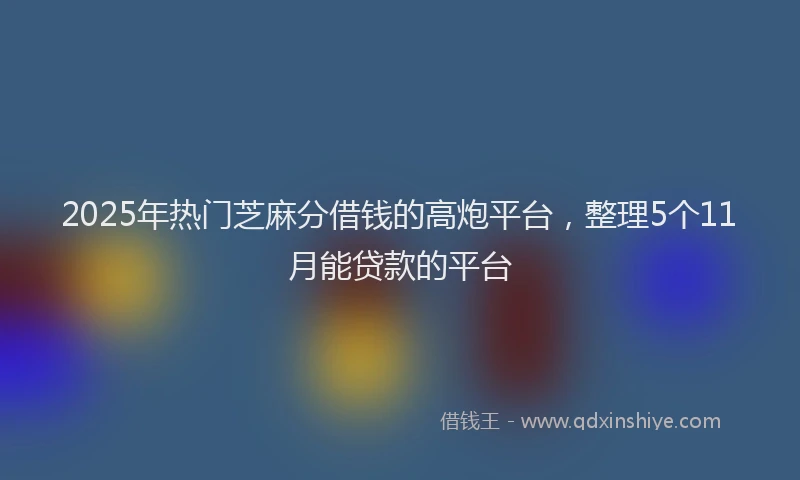 2025年热门芝麻分借钱的高炮平台，整理5个11月能贷款的平台