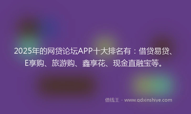 2025年的网贷论坛APP十大排名有：借贷易贷、E享购、旅游购、鑫享花、现金直融宝等。
