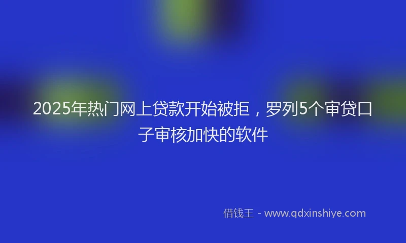 2025年热门网上贷款开始被拒,罗列5个审贷口子审核加快的软件