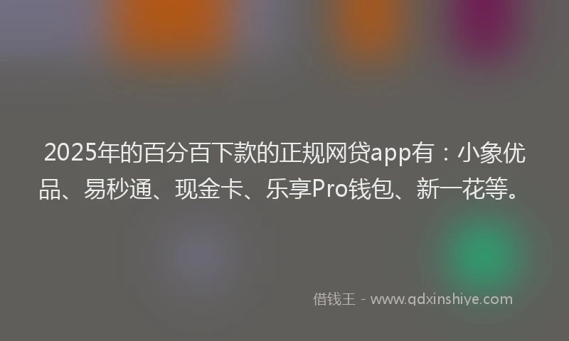 2025年的百分百下款的正规网贷app有：小象优品、易秒通、现金卡、乐享Pro钱包、新一花等。