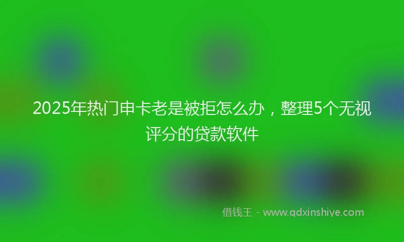 2025年热门申卡老是被拒怎么办，整理5个无视评分的贷款软件