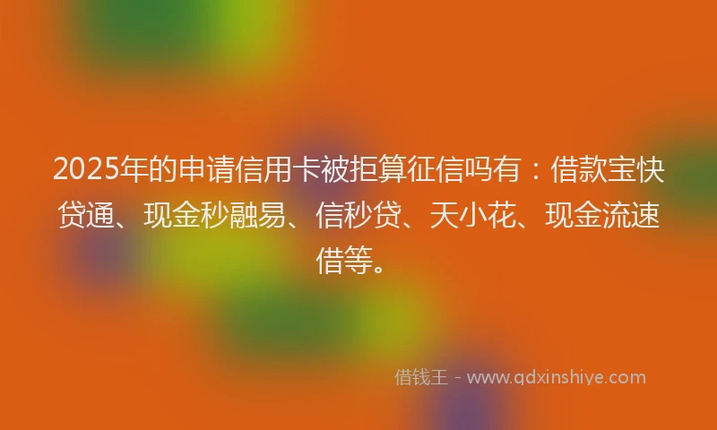 2025年的申请信用卡被拒算征信吗有：借款宝快贷通、现金秒融易、信秒贷、天小花、现金流速借等。