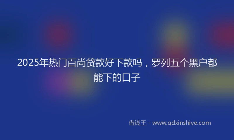 2025年热门百尚贷款好下款吗,罗列五个黑户都能下的口子