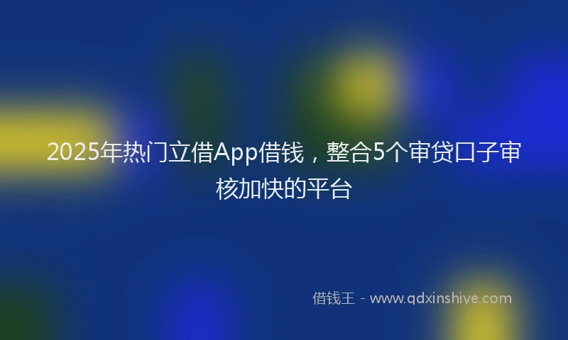 2025年热门立借App借钱，整合5个审贷口子审核加快的平台