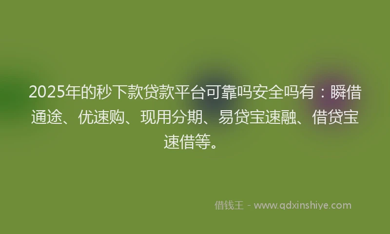 2025年的秒下款贷款平台可靠吗安全吗有：瞬借通途、优速购、现用分期、易贷宝速融、借贷宝速借等。