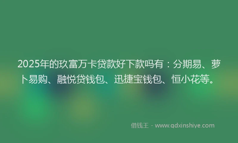2025年的玖富万卡贷款好下款吗有：分期易、萝卜易购、融悦贷钱包、迅捷宝钱包、恒小花等。