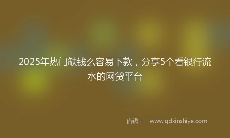 2025年热门缺钱么容易下款，分享5个看银行流水的网贷平台