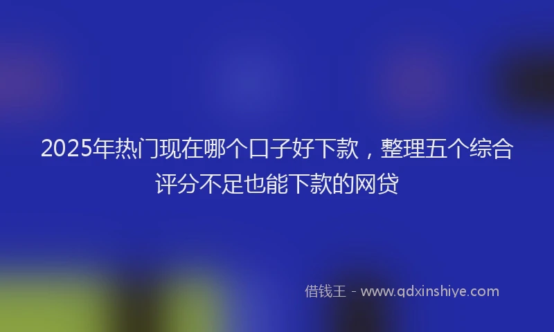 2025年热门现在哪个口子好下款，整理五个综合评分不足也能下款的网贷