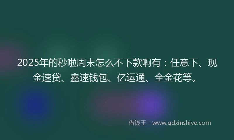 2025年的秒啦周末怎么不下款啊有:任意下、现金速贷、鑫速钱包、亿运通、全金花等。