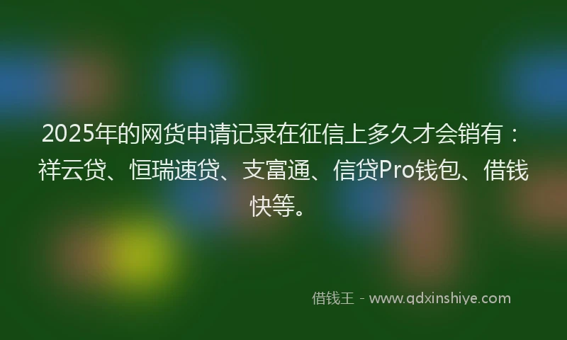 2025年的网货申请记录在征信上多久才会销有:祥云贷、恒瑞速贷、支富通、信贷Pro钱包、借钱快等。