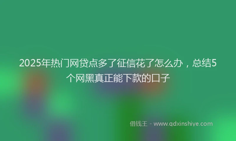 2025年热门网贷点多了征信花了怎么办,总结5个网黑真正能下款的口子