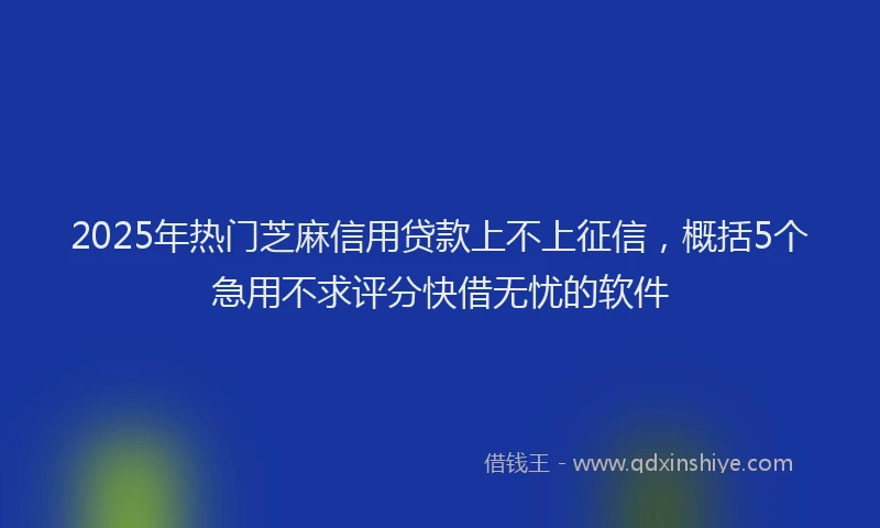 2025年热门芝麻信用贷款上不上征信，概括5个急用不求评分快借无忧的软件