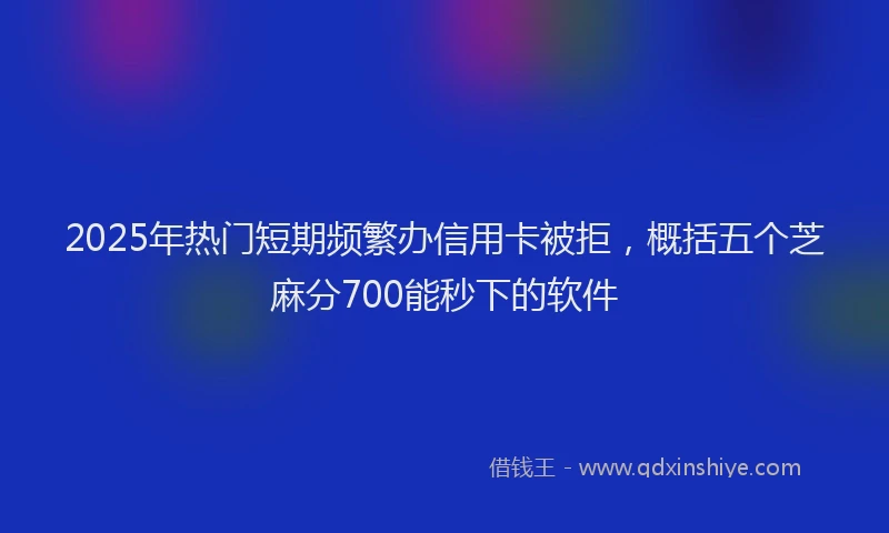 2025年热门短期频繁办信用卡被拒，概括五个芝麻分700能秒下的软件