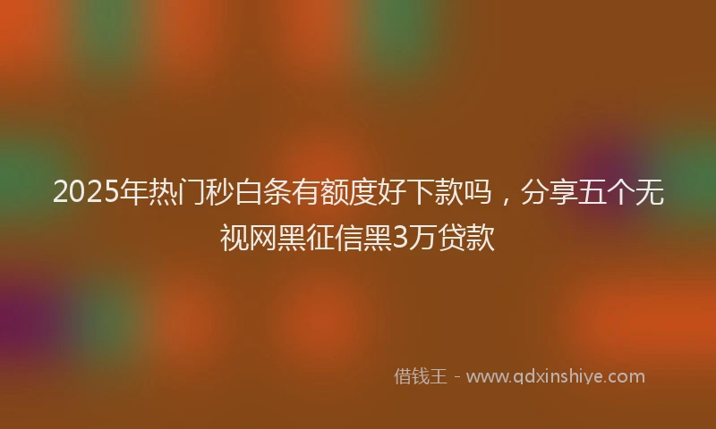 2025年热门秒白条有额度好下款吗，分享五个无视网黑征信黑3万贷款