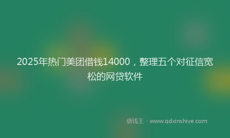 2025年热门美团借钱14000，整理五个对征信宽松的网贷软件