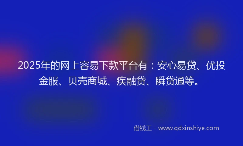 2025年的网上容易下款平台有:安心易贷、优投金服、贝壳商城、疾融贷、瞬贷通等。