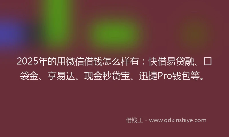 2025年的用微信借钱怎么样有：快借易贷融、口袋金、享易达、现金秒贷宝、迅捷Pro钱包等。