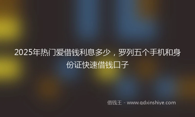 2025年热门爱借钱利息多少，罗列五个手机和身份证快速借钱口子