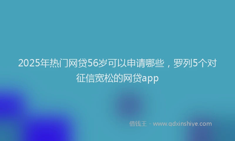 2025年热门网贷56岁可以申请哪些，罗列5个对征信宽松的网贷app