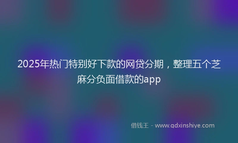 2025年热门特别好下款的网贷分期，整理五个芝麻分负面借款的app