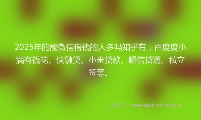 2025年的能微信借钱的人多吗知乎有:百度度小满有钱花、快融贷、小米贷款、瞬信贷通、私立签等。