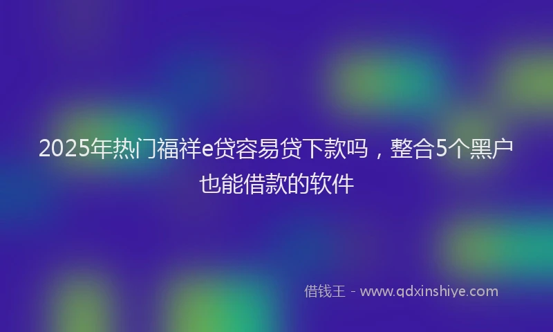 2025年热门福祥e贷容易贷下款吗,整合5个黑户也能借款的软件