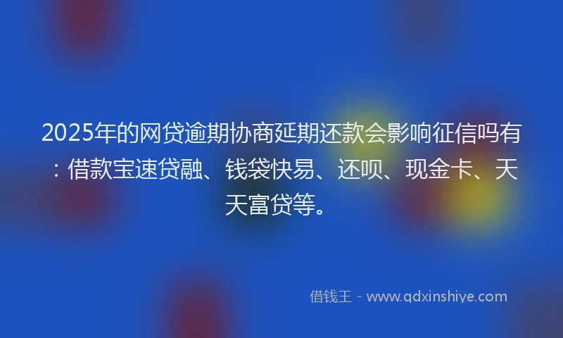 2025年的网贷逾期协商延期还款会影响征信吗有：借款宝速贷融、钱袋快易、还呗、现金卡、天天富贷等。